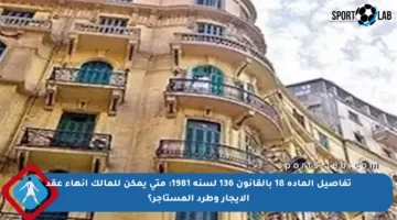 تفاصيل المادة 18 بالقانون 136 لسنة 1981: متى يمكن للمالك إنهاء عقد الإيجار وطرد المستأجر؟